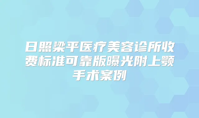 日照梁平医疗美容诊所收费标准可靠版曝光附上颚手术案例