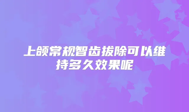 上颌常规智齿拔除可以维持多久效果呢