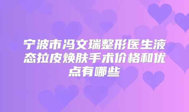 宁波市冯文瑞整形医生液态拉皮焕肤手术价格和优点有哪些