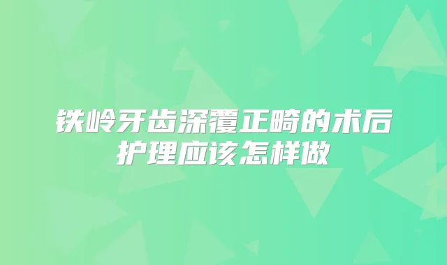 铁岭牙齿深覆正畸的术后护理应该怎样做