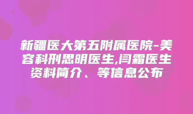 新疆医大第五附属医院-美容科刑思明医生,闫霜医生资料简介、等信息公布