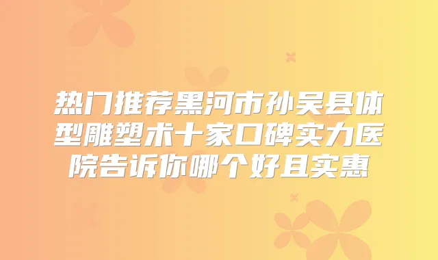 热门推荐黑河市孙吴县体型雕塑术十家口碑实力医院告诉你哪个好且实惠