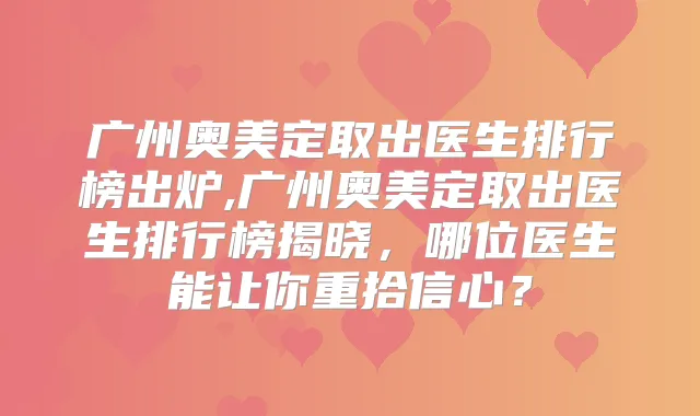 广州奥美定取出医生排行榜出炉,广州奥美定取出医生排行榜揭晓,哪位医生能让你重拾信心?