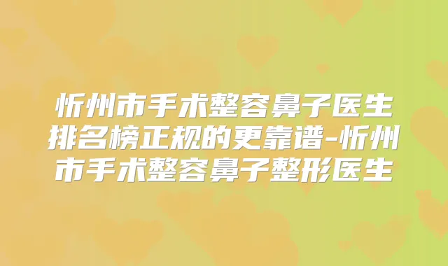 忻州市手术整容鼻子医生排名榜正规的更靠谱-忻州市手术整容鼻子整形医生