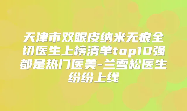 天津市双眼皮纳米无痕全切医生上榜清单top10强都是热门医美-兰雪松医生纷纷上线