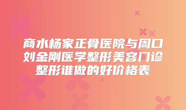 商水杨家正骨医院与周口刘金刚医学整形美容门诊整形谁做的好价格表