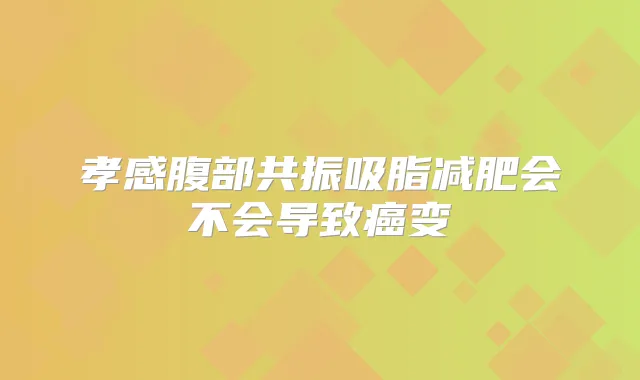 孝感腹部共振吸脂减肥会不会导致癌变