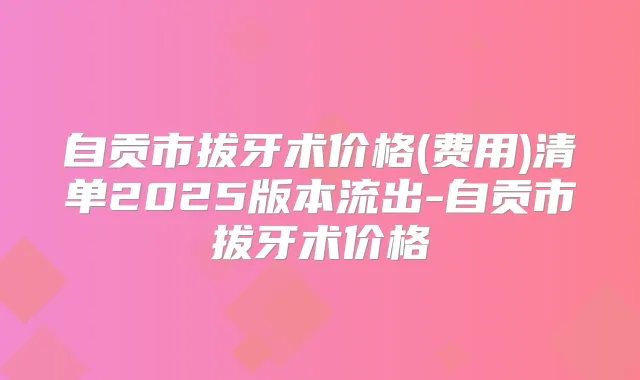 自贡市拔牙术价格(费用)清单2025版本流出-自贡市拔牙术价格