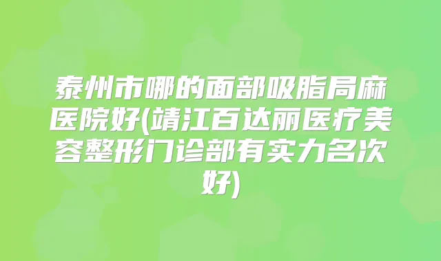 泰州市哪的面部吸脂局麻医院好(靖江百达丽医疗美容整形门诊部有实力名次好)