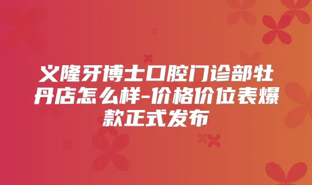 义隆牙博士口腔门诊部牡丹店怎么样-价格价位表爆款正式发布
