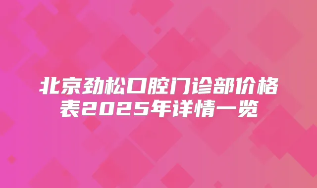 北京劲松口腔门诊部价格表2025年详情一览