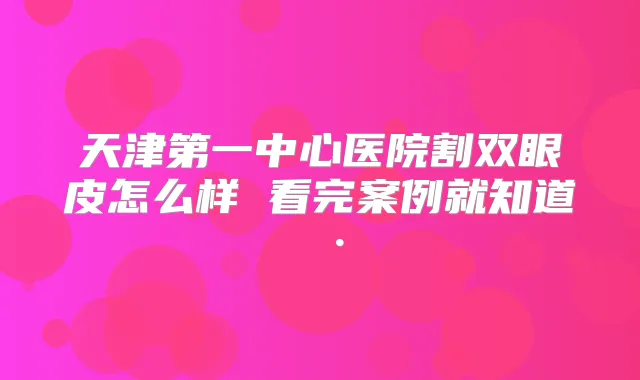 天津第一中心医院割双眼皮怎么样 看完案例就知道·