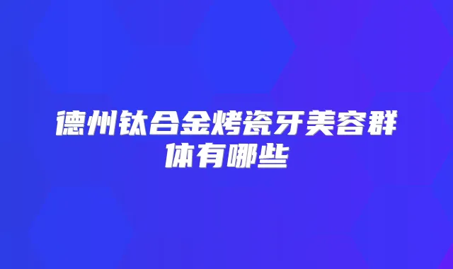 德州钛合金烤瓷牙美容群体有哪些