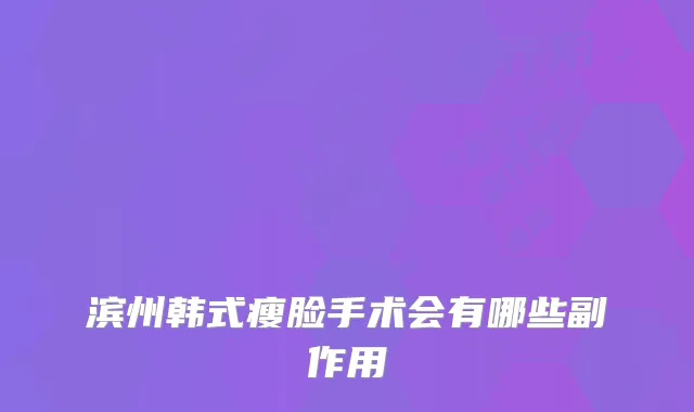 滨州韩式瘦脸手术会有哪些副作用