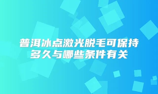 普洱冰点激光脱毛可保持多久与哪些条件有关