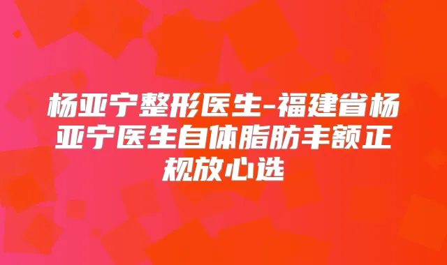 杨亚宁整形医生-福建省杨亚宁医生自体脂肪丰额正规放心选