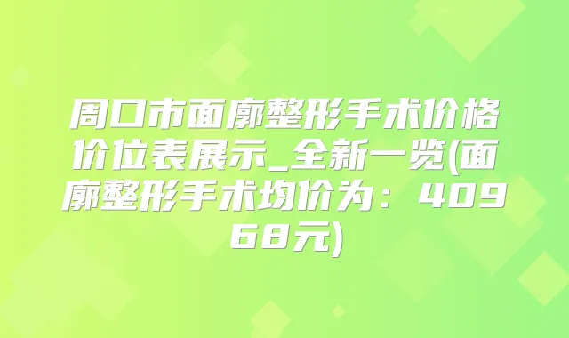 周口市面廓整形手术价格价位表展示_全新一览(面廓整形手术均价为：40968元)