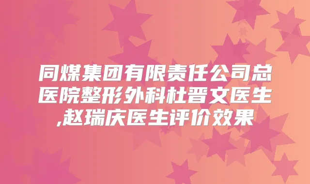 同煤集团有限责任公司总医院整形外科杜晋文医生,赵瑞庆医生评价效果