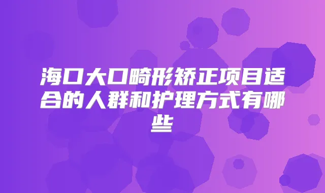 海口大口畸形矫正项目适合的人群和护理方式有哪些