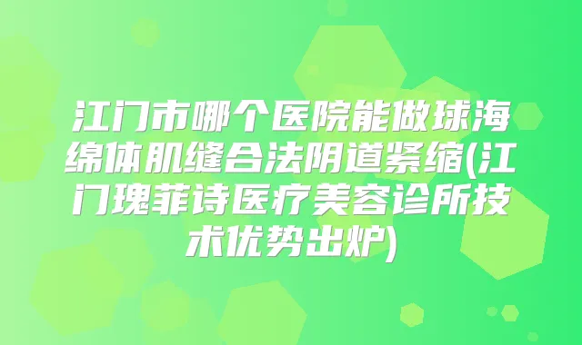 江门市哪个医院能做球海绵体肌缝合法阴道紧缩(江门瑰菲诗医疗美容诊所技术优势出炉)