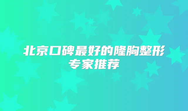 北京口碑好的隆胸整形专家推荐