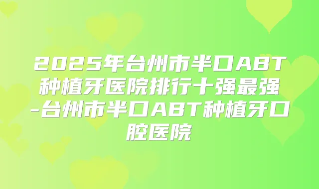 2025年台州市半口ABT种植牙医院排行十强强-台州市半口ABT种植牙口腔医院