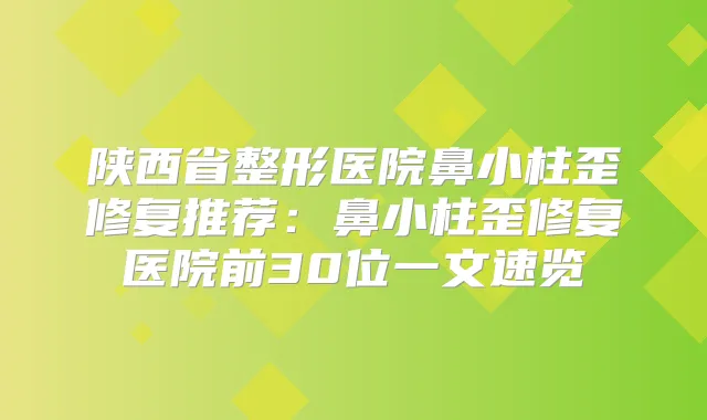 陕西省整形医院鼻小柱歪修复推荐：鼻小柱歪修复医院前30位一文速览