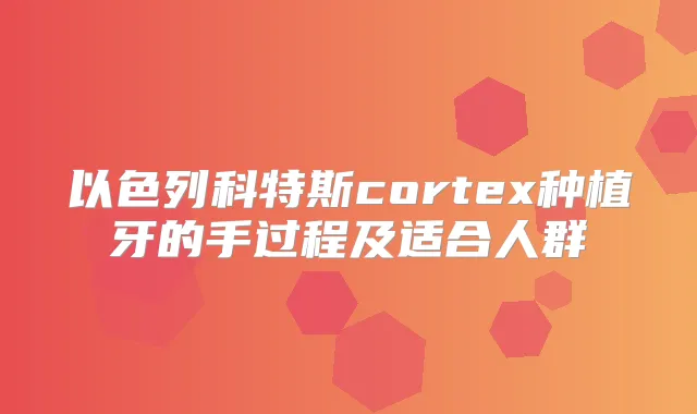 以色列科特斯cortex种植牙的手过程及适合人群