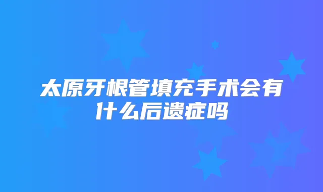 太原牙根管填充手术会有什么后遗症吗