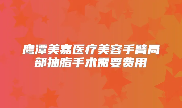 鹰潭美嘉医疗美容手臂局部抽脂手术需要费用