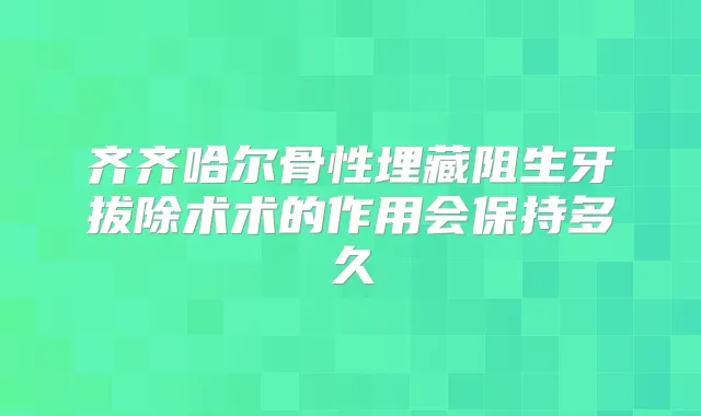 齐齐哈尔骨性埋藏阻生牙拔除术术的作用会保持多久