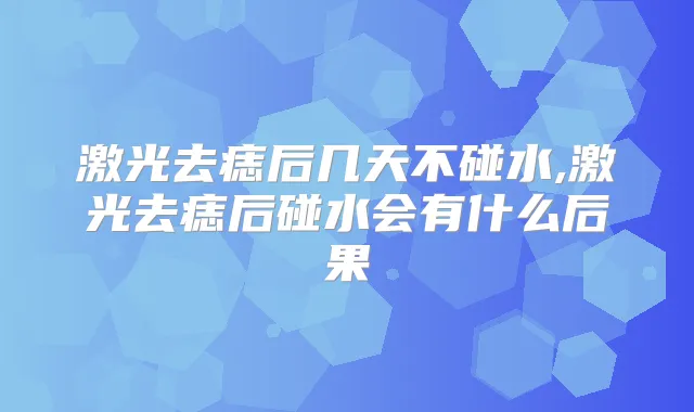 激光去痣后几天不碰水,激光去痣后碰水会有什么后果
