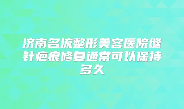 济南名流整形美容医院缝针疤痕修复通常可以保持多久