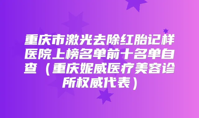 重庆市激光去除红胎记样医院上榜名单前十名单自查(重庆妮威医疗美容诊所代表)