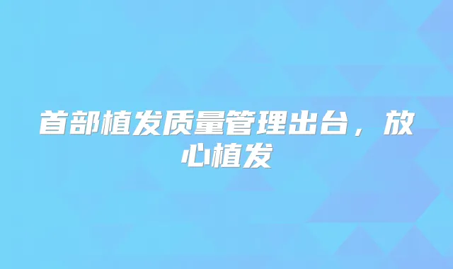 首部植发质量管理出台,放心植发
