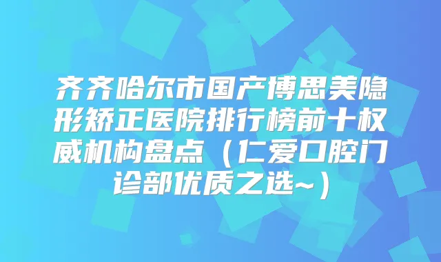 齐齐哈尔市国产博思美隐形矫正医院排行榜前十机构盘点（仁爱口腔门诊部优质之选~）