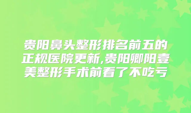 贵阳鼻头整形排名前五的正规医院更新,贵阳卿阳壹美整形手术前看了不吃亏