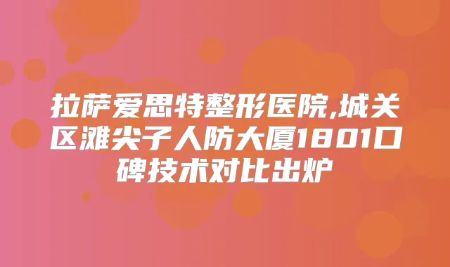 拉萨爱思特整形医院,城关区滩尖子人防大厦1801口碑技术对比出炉