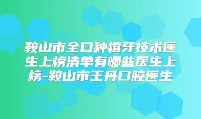 鞍山市全口种植牙技术医生上榜清单有哪些医生上榜-鞍山市王丹口腔医生