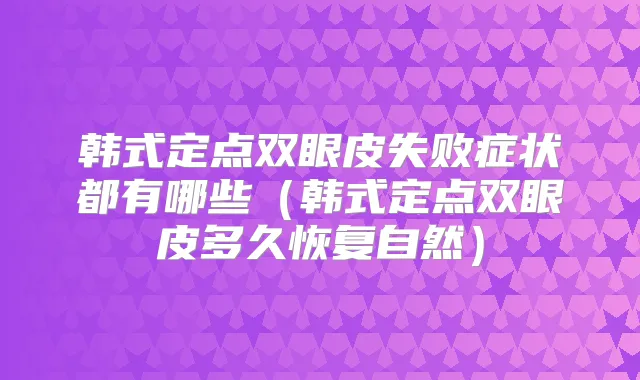 韩式定点双眼皮失败症状都有哪些(韩式定点双眼皮多久恢复自然)
