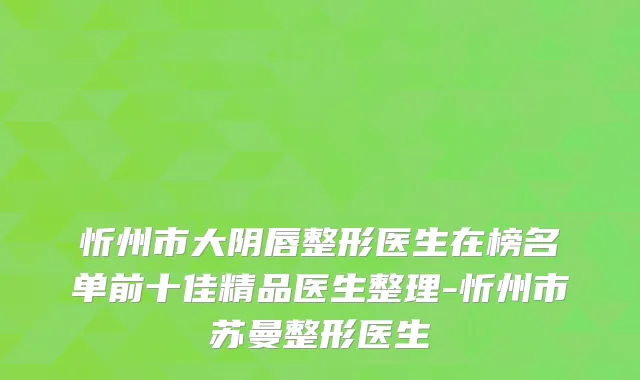 忻州市大阴唇整形医生在榜名单前十佳精品医生整理-忻州市苏曼整形医生