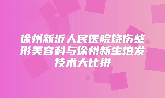 徐州新沂人民医院烧伤整形美容科与徐州新生植发技术大比拼