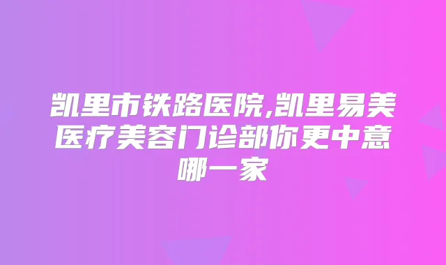 凯里市铁路医院,凯里易美医疗美容门诊部你更中意哪一家