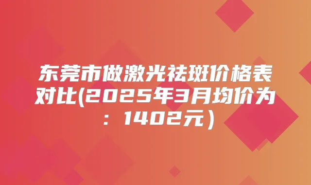东莞市做激光祛斑价格表对比(2025年3月均价为:1402元)