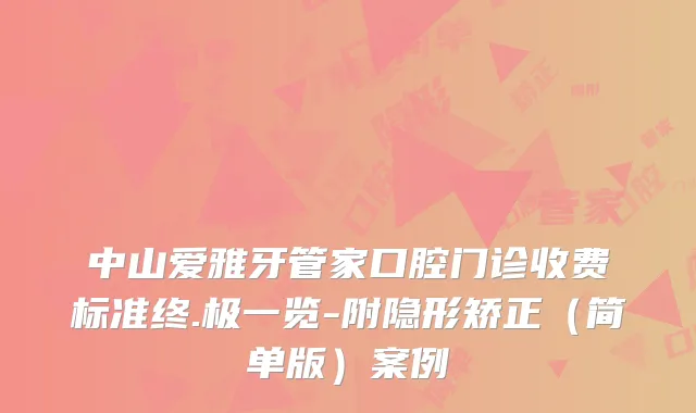 中山爱雅牙管家口腔门诊收费标准终.极一览-附隐形矫正(简单版)案例