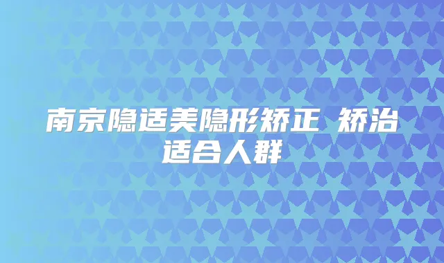 南京隐适美隐形矫正 矫治适合人群