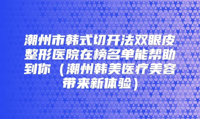 潮州市韩式切开法双眼皮整形医院在榜名单能帮助到你（潮州韩美医疗美容带来新体验）