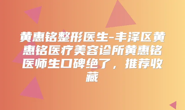 黄惠铭整形医生-丰泽区黄惠铭医疗美容诊所黄惠铭医师生口碑绝了，推荐收藏
