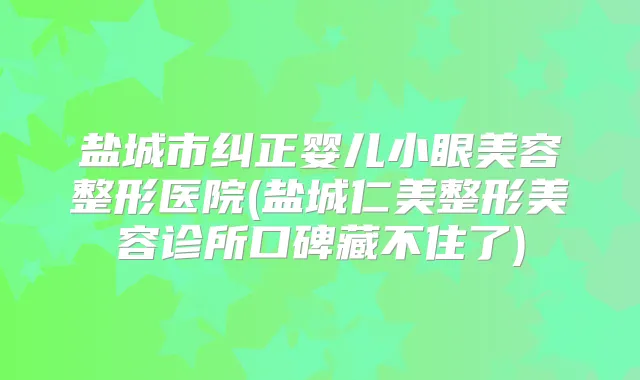 盐城市纠正婴儿小眼美容整形医院(盐城仁美整形美容诊所口碑藏不住了)