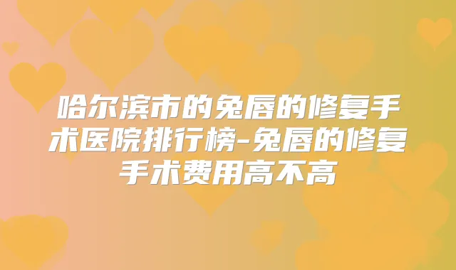 哈尔滨市的兔唇的修复手术医院排行榜-兔唇的修复手术费用高不高